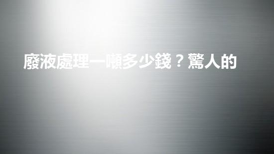 廢液處理一噸多少錢？驚人的價(jià)格揭秘！